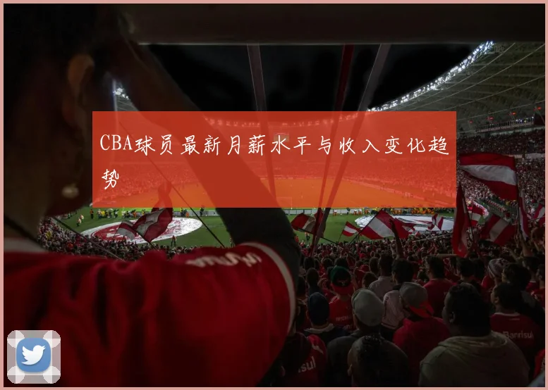 CBA球员最新月薪水平与收入变化趋势