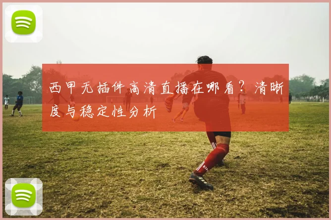 西甲无插件高清直播在哪看？清晰度与稳定性分析
