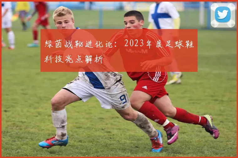 绿茵战靴进化论：2023年度足球鞋科技亮点解析