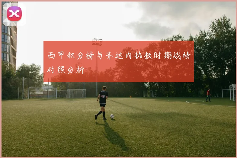 西甲积分榜与齐达内执教时期战绩对照分析