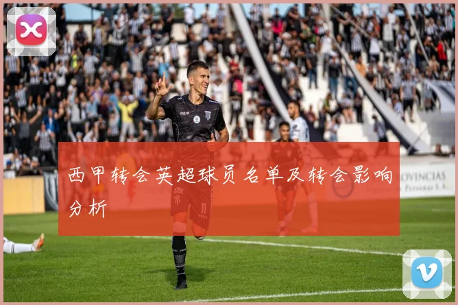 西甲转会英超球员名单及转会影响分析