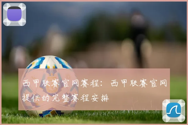 西甲联赛官网赛程：西甲联赛官网提供的完整赛程安排
