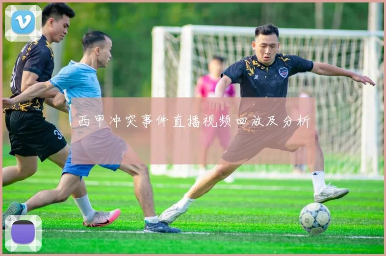 西甲冲突事件直播视频回放及分析