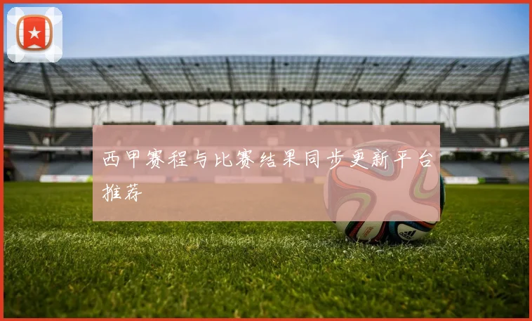 西甲赛程与比赛结果同步更新平台推荐