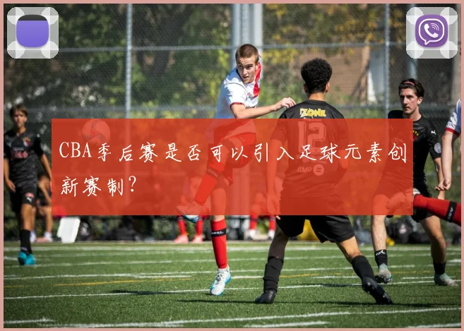 CBA季后赛是否可以引入足球元素创新赛制？