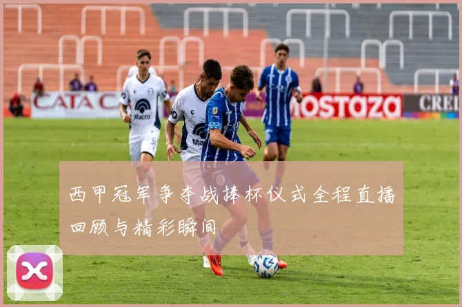 西甲冠军争夺战捧杯仪式全程直播回顾与精彩瞬间