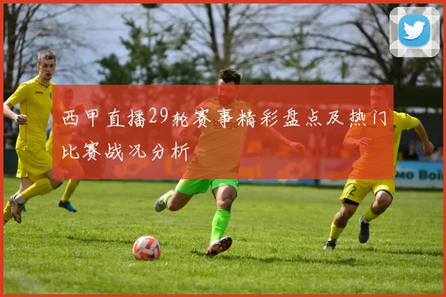 西甲直播29轮赛事精彩盘点及热门比赛战况分析
