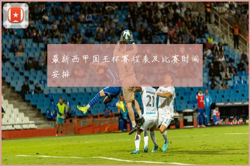 最新西甲国王杯赛程表及比赛时间安排