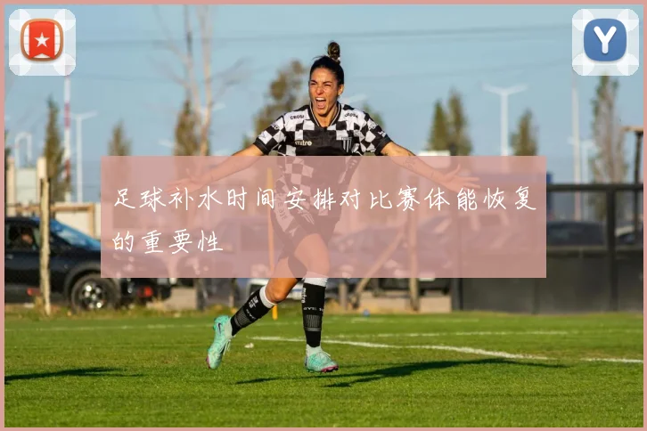 足球补水时间安排对比赛体能恢复的重要性