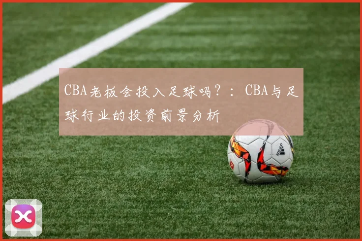 CBA老板会投入足球吗？：CBA与足球行业的投资前景分析