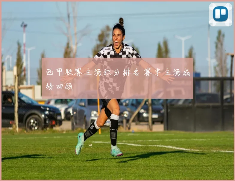 西甲联赛主场积分排名 赛季主场成绩回顾