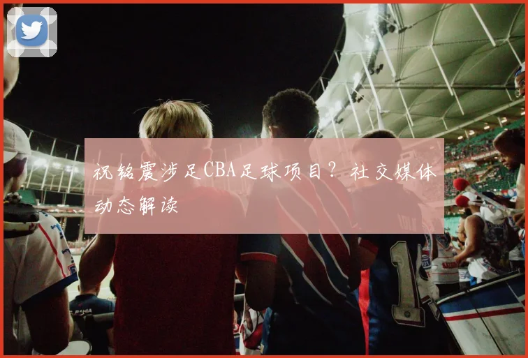 祝铭震涉足CBA足球项目？社交媒体动态解读